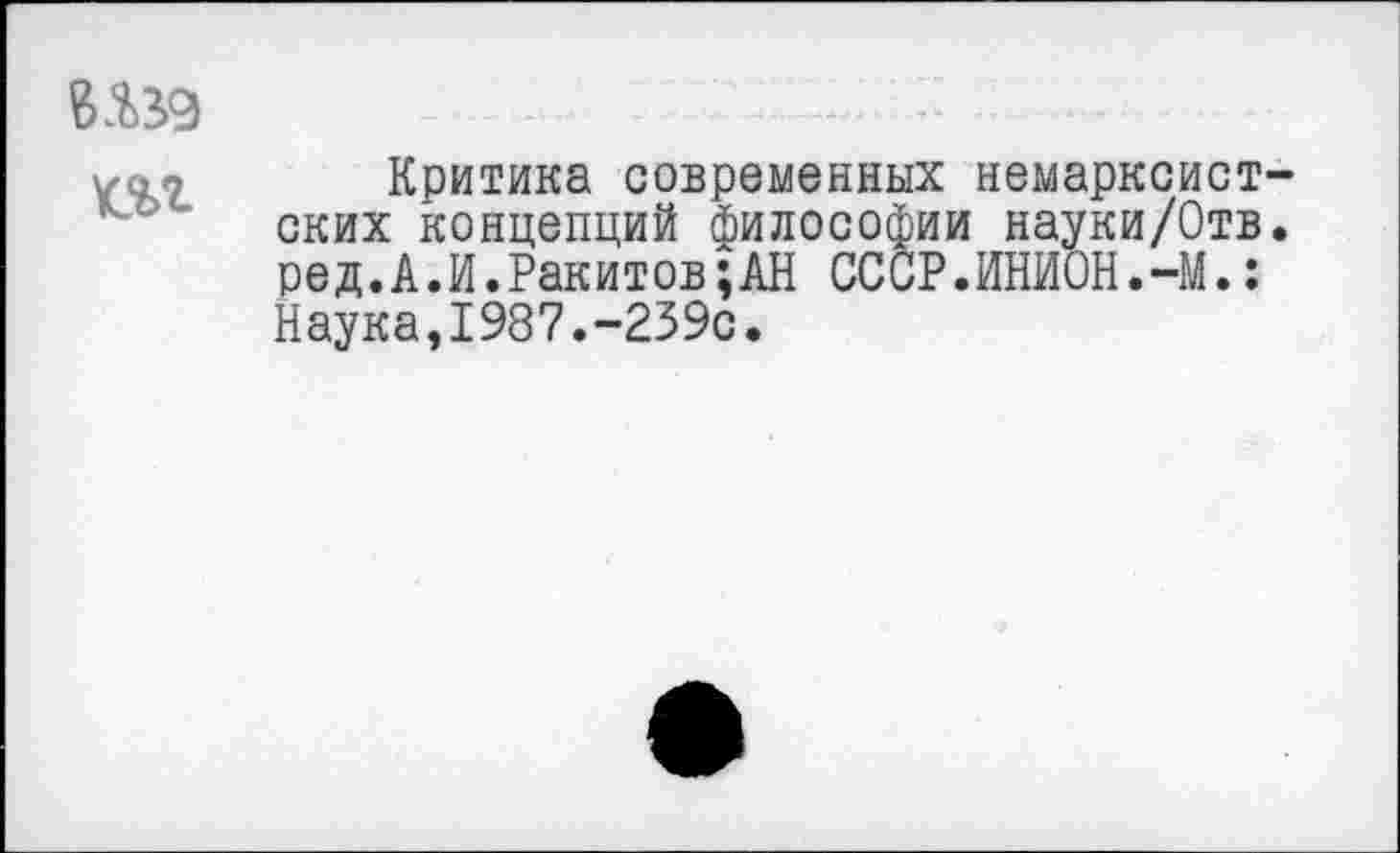 ﻿Ш9 т
Критика современных немарксистских концепций философии науки/Отв. ред.А.И.Ракитов;АН СОСР.ИНИОН.-М.: Наука,1987.-239с.